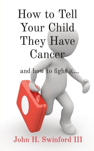 How to Tell Your Child They Have Cancer And how to Fight It… — John H Swinford