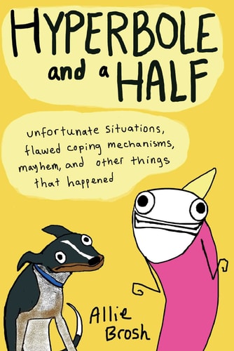 Hyperbole and a Half Unfortunate Situations, Flawed Coping Mechanisms, Mayhem, and Other Things That Happened — Allie Brosh