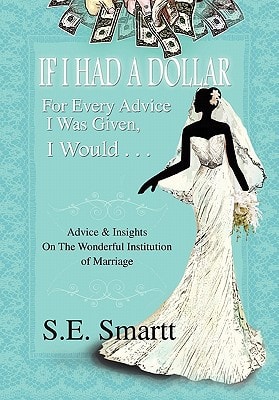 If I Had A Dollar For Every Advice I Was Given, I Would . . . Advice and Insight On The Wonderful Institution of Marriage — S. E. Smartt
