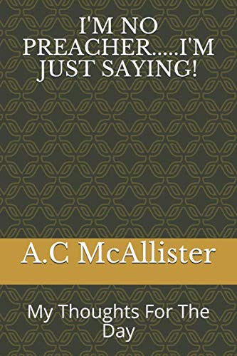 I’m No Preacher… . . I’m Just Saying! My Thoughts for the Day — A. C McAllister