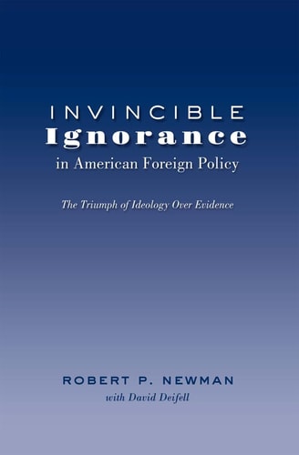 Invincible Ignorance in American Foreign Policy The Triumph of Ideology Over Evidence — Robert P. Newman