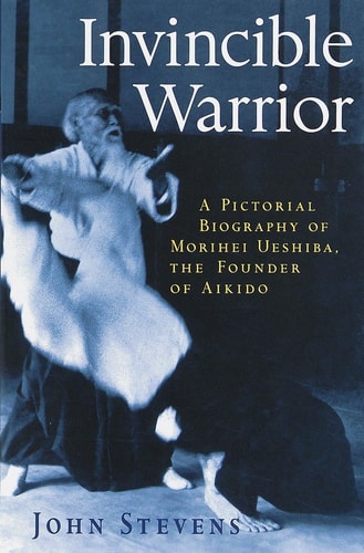 Invincible Warrior A Pictorial Biography of Morihei Ueshiba, Founder of Aikido — John Stevens