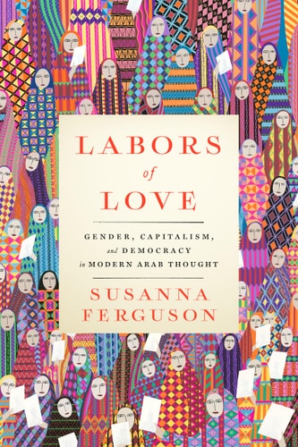 Labors of Love Gender, Capitalism, and Democracy in Modern Arab Thought — Susanna Ferguson