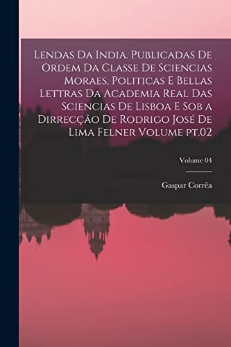 Lendas Da India. Publicadas de Ordem Da Classe de Sciencias Moraes, Politicas e Bellas Lettras Da Academia Real das Sciencias de Lisboa e Sob a Dirrecção de Rodrigo José de Lima Felner Volume Pt. 02; Volume 04 — Gaspar Corrêa