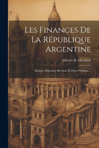 Les Finances De La République Argentine: Budget, Dépenses, Revenus Et Dette Publique… — Alberto B. Martínez
