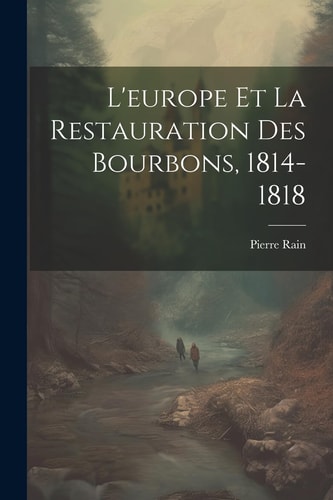 L’europe Et La Restauration Des Bourbons, 1814-1818 — Pierre Rain