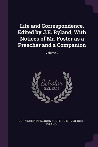 Life and Correspondence. Edited by J. E. Ryland, with Notices of Mr. Foster As a Preacher and a Companion; Volume 2 — John Sheppard