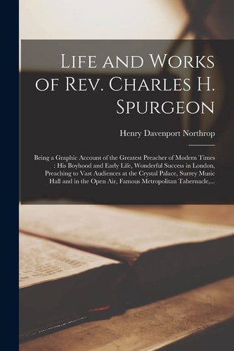 Life and Works of Rev. Charles H. Spurgeon [microform]: Being a Graphic Account of the Greatest Preacher of Modern Times: His Boyhood and Early Life, — Henry Davenport Northrop