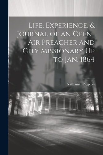 Life, Experience, & Journal of an Open-Air Preacher and City Missionary Up to Jan. 1864 — Nathaniel Pidgeon