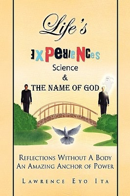 Life’s Experiences Science and the Name of God Reflections Without A Body an Amazing Anchor of Power — Lawrence Eyo Ita