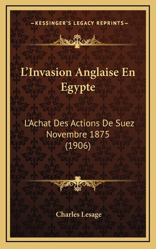 L’Invasion Anglaise En Egypte: L’Achat Des Actions De Suez Novembre 1875 (1906) (French Edition) — Lesage, Charles