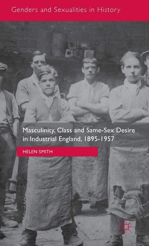 Masculinity, Class and Same-Sex Desire in Industrial England, 1895-1957 — Helen Smith