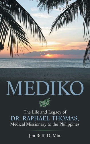 Mediko The Life and Legacy of Dr. Raphael Thomas, Medical Missionary to the Philippines — Jim Ruff D. Min.