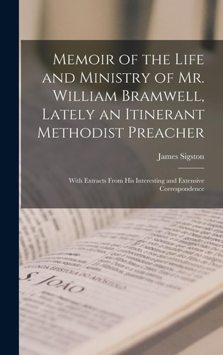 Memoir of the Life and Ministry of Mr. William Bramwell, Lately an Itinerant Methodist Preacher With Extracts From His Interesting and Extensive Correspondence — James Sigston
