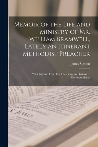 Memoir of the Life and Ministry of Mr. William Bramwell, Lately an Itinerant Methodist Preacher With Extracts From His Interesting and Extensive Correspondence — James Sigston