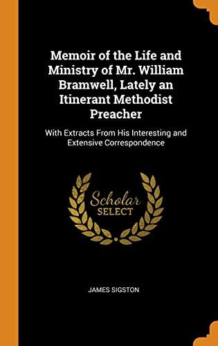 Memoir of the Life and Ministry of Mr. William Bramwell, Lately an Itinerant Methodist Preacher With Extracts From His Interesting and Extensive Correspondence — James Sigston