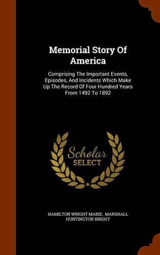 Memorial Story Of America Comprising The Important Events, Episodes, And Incidents Which Make Up The Record Of Four Hundred Years From 1492 To 1892 — Hamilton Wright Mabie