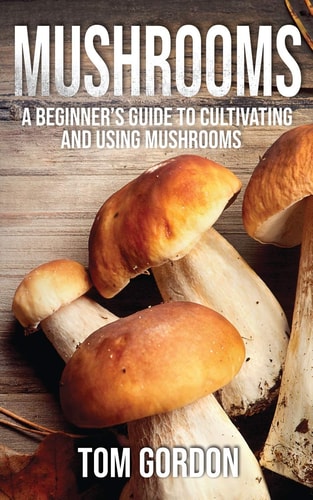 Mushrooms A Beginner’s Guide to Cultivating and Using Mushrooms — Tom Gordon