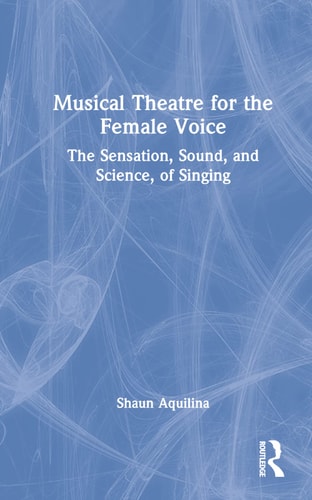 Musical Theatre for the Female Voice The Sensation, Sound, and Science, of Singing — Shaun Aquilina