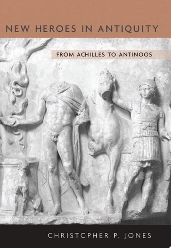 New Heroes in Antiquity From Achilles to Antinoos — Christopher P. Jones