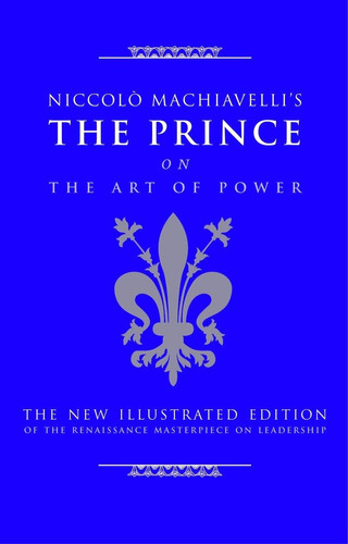 Niccolo Machiavelli’s The Prince on The Art of Power The New Illustrated Edition of the Renaissance Masterpiece on Leadership — Cary J. Nederman