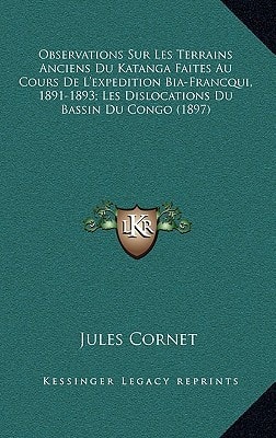Observations Sur Les Terrains Anciens Du Katanga Faites Au Cours De L’expedition Bia-Francqui, 1891-1893; Les Dislocations Du Bassin Du Congo (1897) (French Edition) — Cornet, Jules