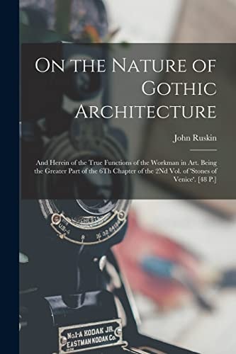 On the Nature of Gothic Architecture And Herein of the True Functions of the Workman in Art. Being the Greater Part of the 6Th Chapter of the 2Nd Vol. of ‘stones of Venice’. [48 P. ] — John Ruskin
