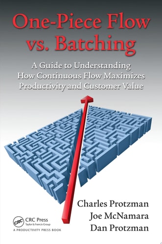 One-Piece Flow vs. Batching A Guide to Understanding How Continuous Flow Maximizes Productivity and Customer Value — Charles Protzman