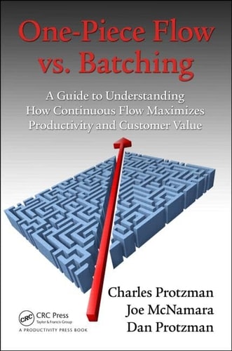 One-Piece Flow vs. Batching A Guide to Understanding How Continuous Flow Maximizes Productivity and Customer Value — Charles Protzman