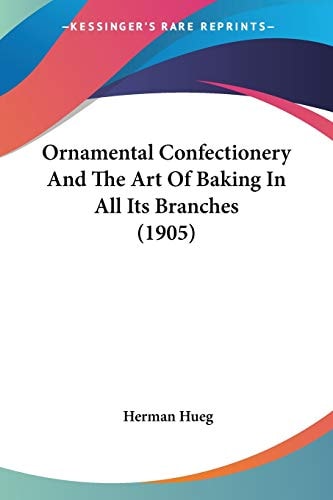Ornamental Confectionery And The Art Of Baking In All Its Branches (1905) — Herman Hueg