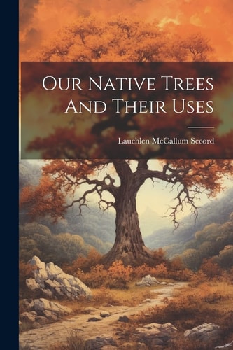 Our Native Trees And Their Uses — Lauchlen McCallum Secord