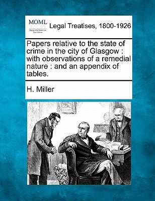 Papers relative to the state of crime in the city of Glasgow: with observations of a remedial nature : and an appendix of tables. — Miller, H.