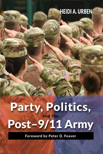 Party, Politics, and the Post-9/11 Army — Heidi A. Urben