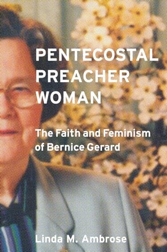 Pentecostal Preacher Woman The Faith and Feminism of Bernice Gerard — Linda Ambrose