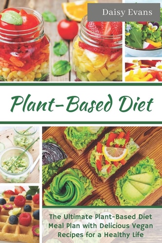 Plant Based Diet The Ultimate Plant-Based Diet Meal Plan with Delicious Vegan Recipes for a Healthy Life – Easy and Ready-To-Go Meals, Snacks and Smoothies (Vegan Meal Prep Cookbook) — Daisy Evans
