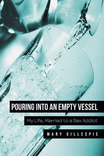 Pouring Into an Empty Vessel My Life, Married to a Sex Addict — Mary Gillespie