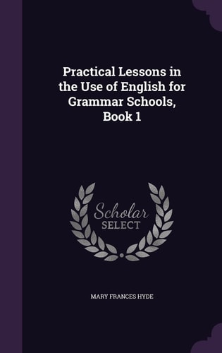 Practical Lessons in the Use of English for Grammar Schools, Book 1 — Mary Frances Hyde