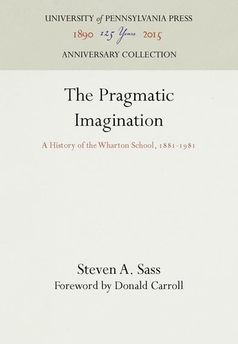 Pragmatic Imagination: A History of the Wharton School, 1881-1981 — Steven A. Sass
