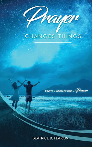 Prayer Changes Things Prayer + Word of God = Power — Beatrice Fearon