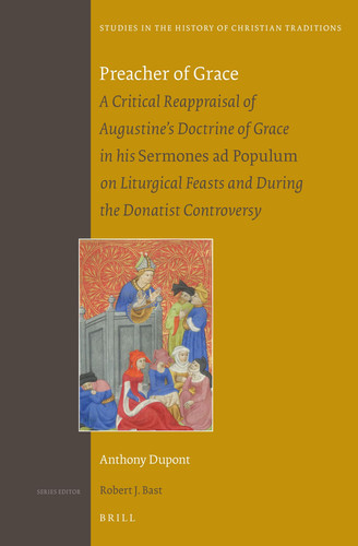 Preacher of Grace A Critical Reappraisal of Augustines Doctrine of Grace in His Sermones Ad Populum on Liturgical Feasts and During the Donatist Controversy — Anthony Dupont