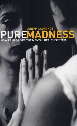 Pure Madness How Fear Drives the Mental Health System — Jeremy Laurance