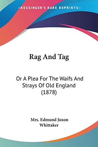 Rag And Tag Or A Plea For The Waifs And Strays Of Old England (1878) — Edmund Juxon Whittaker