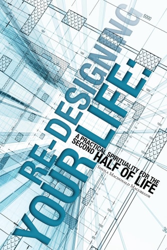 Re-Designing Your Life A Practical Spirituality for the Second Half of Life — Sheila Macdonald Macgregor