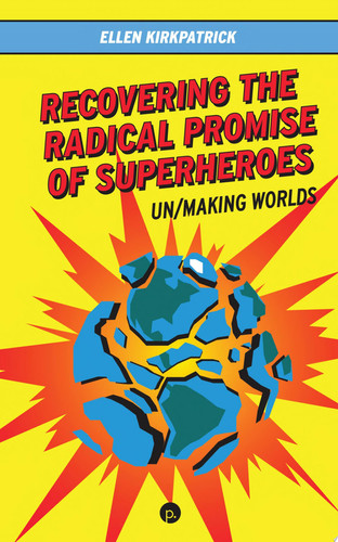 Recovering the Radical Promise of Superheroes Un/Making Worlds — Ellen Kirkpatrick