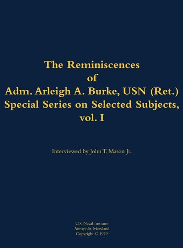 Reminiscences of Adm. Arleigh A. Burke, USN (Ret. ), Special Series on Selected Subjects, Vol. 1 — Arleigh A. Burke