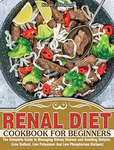 Renal Diet Cookbook for Beginners The Complete Guide to Managing Kidney Disease and Avoiding Dialysis. (Low Sodium, Low Potassium And Low Phosphorous Recipes) — Karen J Holland