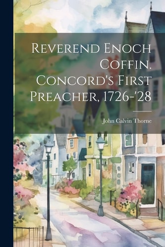 Reverend Enoch Coffin. Concord’s First Preacher, 1726-’28 — John C[alvin] Thorne