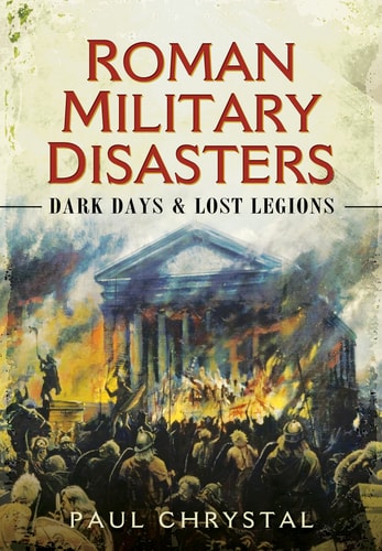 Roman Military Disasters Dark Days and Lost Legions — Paul Chrystal