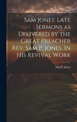 Sam Jones’ Late Sermons as Delivered by the Great Preacher Rev. Sam P. Jones. In His Revival Work — Sam P. (Sam Porter) Jones