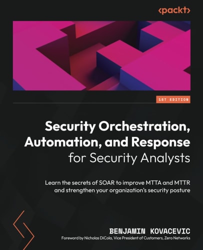 Security Orchestration, Automation and Response for Security Analysts Learn the Secrets of Soar to Improve MTTA and MTTR and Strengthen Your Security Posture — Benjamin Kovacevic